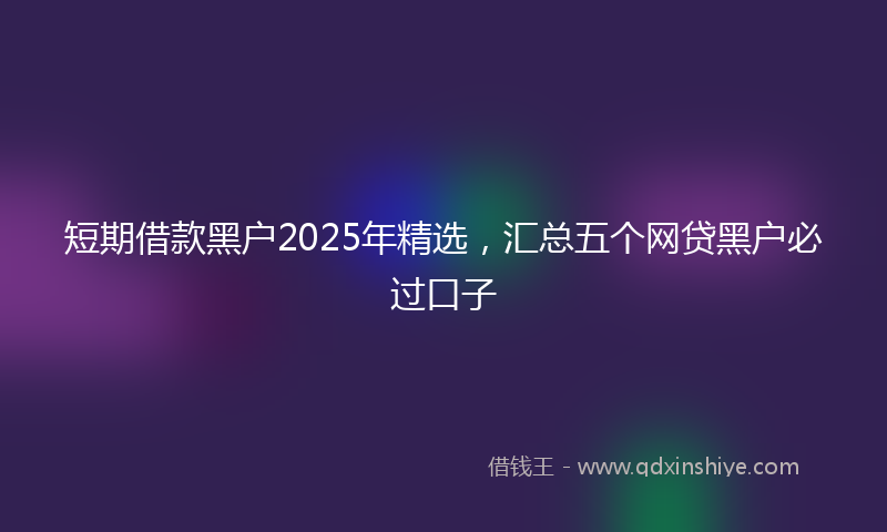 短期借款黑户2025年精选，汇总五个网贷黑户必过口子