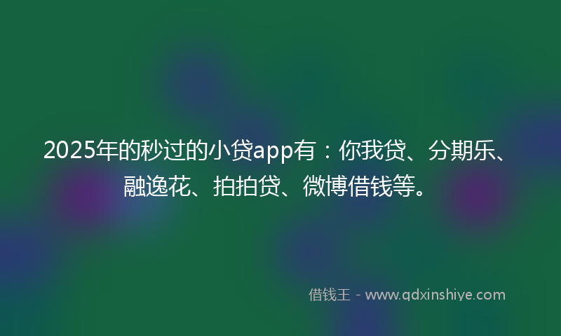 2025年的秒过的小贷app有：你我贷、分期乐、融逸花、拍拍贷、微博借钱等。