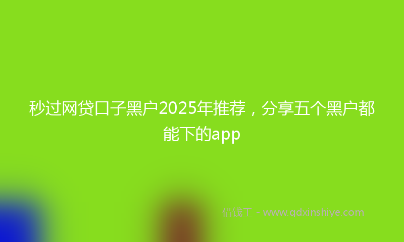 秒过网贷口子黑户2025年推荐，分享五个黑户都能下的app