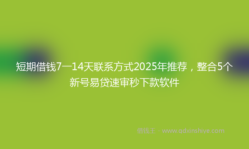 短期借钱7一14天联系方式2025年推荐，整合5个新号易贷速审秒下款软件
