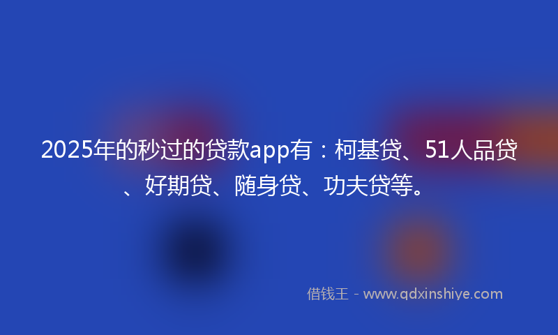2025年的秒过的贷款app有：柯基贷、51人品贷、好期贷、随身贷、功夫贷等。