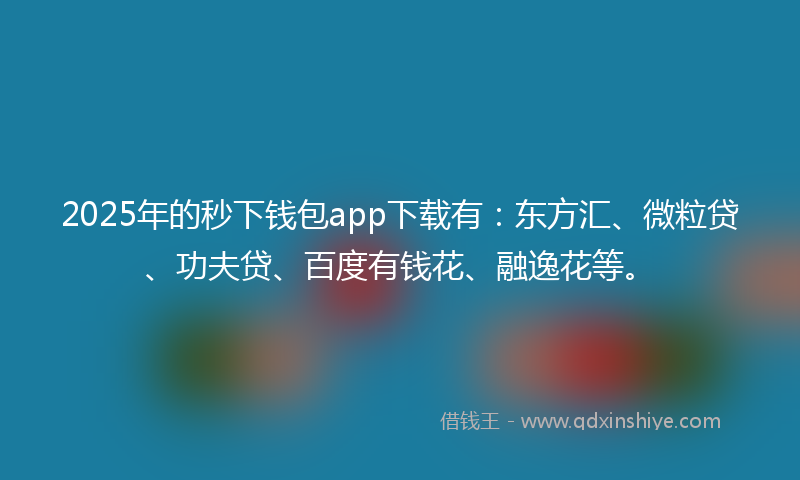 2025年的秒下钱包app下载有：东方汇、微粒贷、功夫贷、百度有钱花、融逸花等。
