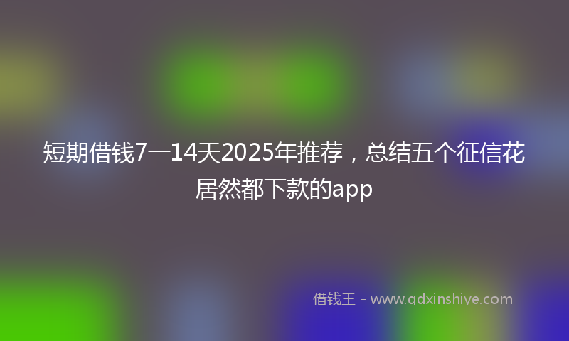 短期借钱7一14天2025年推荐，总结五个征信花居然都下款的app