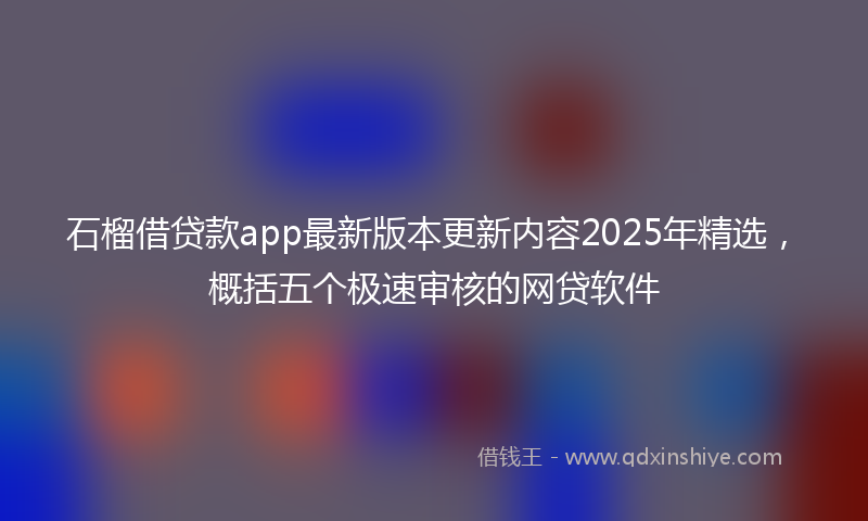 石榴借贷款app最新版本更新内容2025年精选，概括五个极速审核的网贷软件