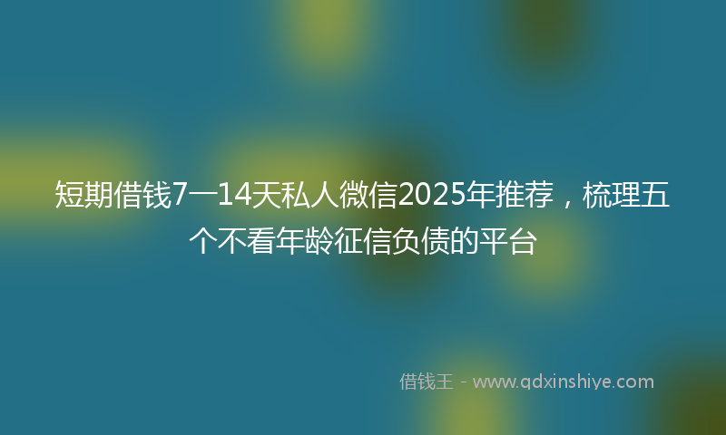 短期借钱7一14天私人微信2025年推荐，梳理五个不看年龄征信负债的平台