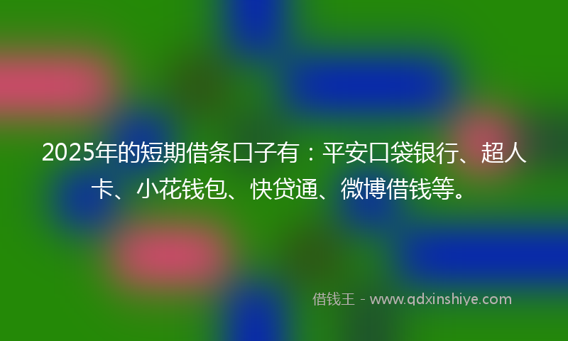 2025年的短期借条口子有：平安口袋银行、超人卡、小花钱包、快贷通、微博借钱等。