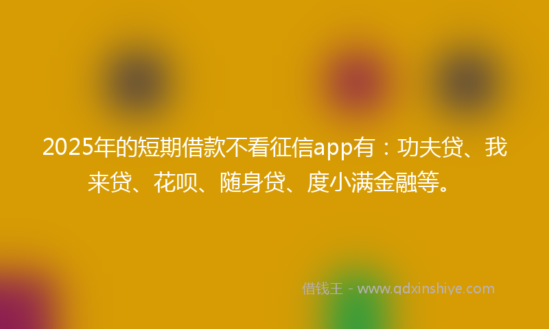 2025年的短期借款不看征信app有：功夫贷、我来贷、花呗、随身贷、度小满金融等。