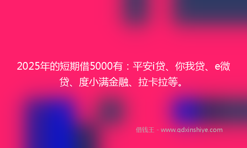2025年的短期借5000有：平安i贷、你我贷、e微贷、度小满金融、拉卡拉等。