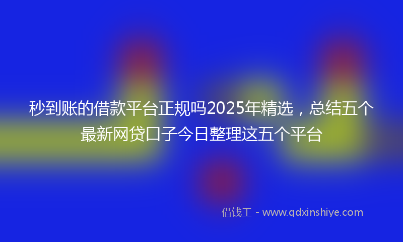 秒到账的借款平台正规吗2025年精选，总结五个最新网贷口子今日整理这五个平台