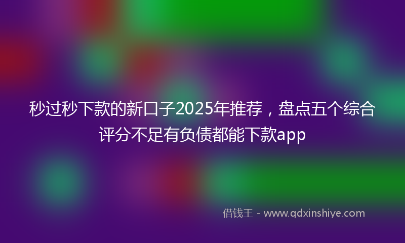 秒过秒下款的新口子2025年推荐，盘点五个综合评分不足有负债都能下款app