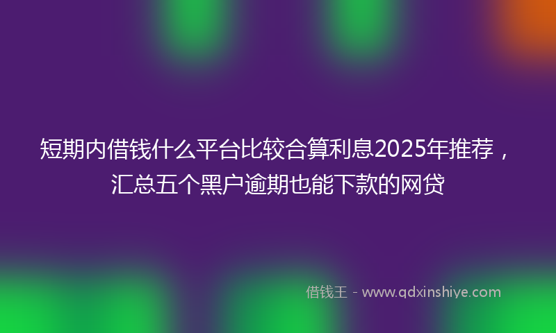 短期内借钱什么平台比较合算利息2025年推荐，汇总五个黑户逾期也能下款的网贷