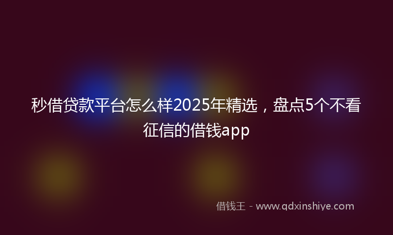 秒借贷款平台怎么样2025年精选，盘点5个不看征信的借钱app