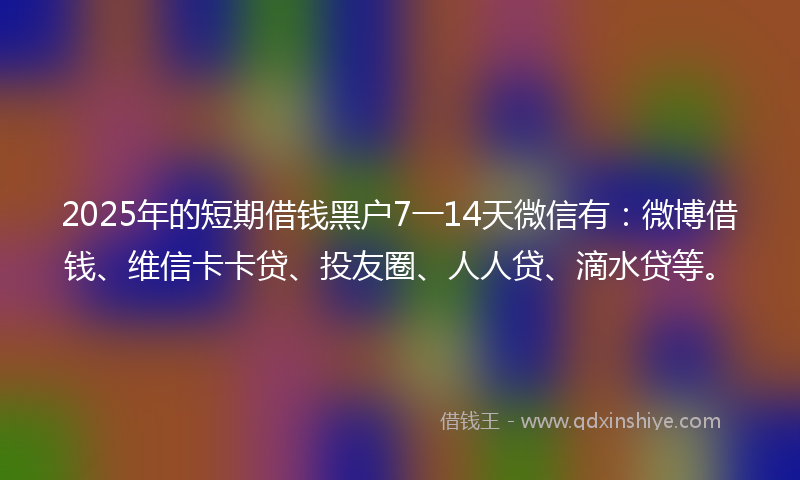 2025年的短期借钱黑户7一14天微信有：微博借钱、维信卡卡贷、投友圈、人人贷、滴水贷等。