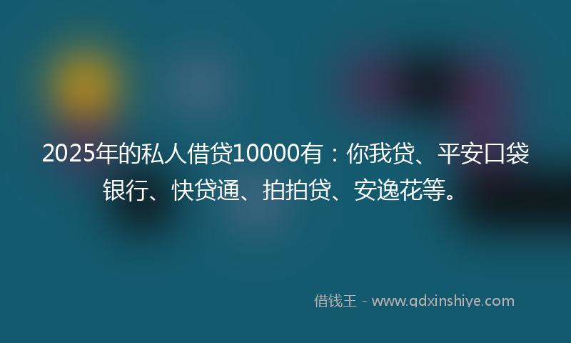 2025年的私人借贷10000有：你我贷、平安口袋银行、快贷通、拍拍贷、安逸花等。