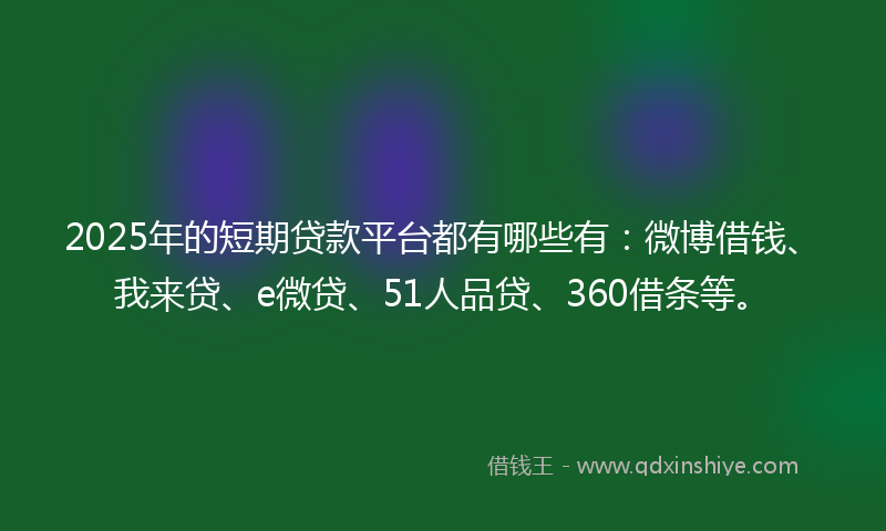 2025年的短期贷款平台都有哪些有:微博借钱、我来贷、e微贷、51人品贷、360借条等。