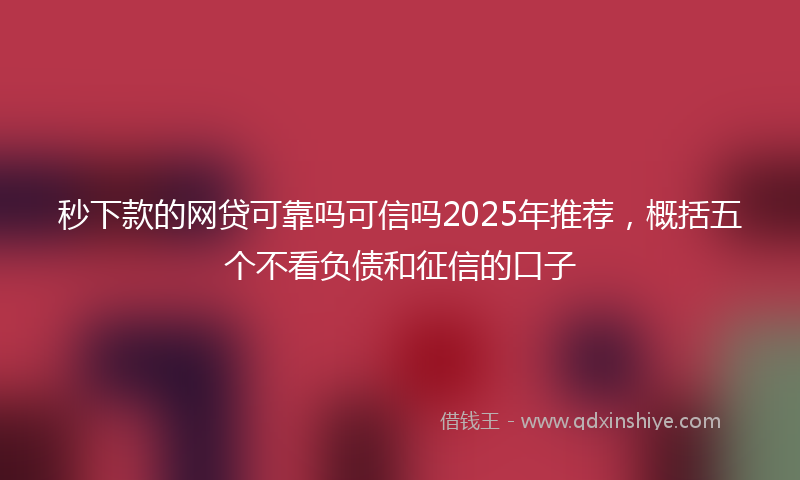 秒下款的网贷可靠吗可信吗2025年推荐，概括五个不看负债和征信的口子
