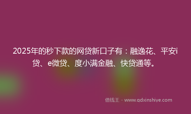 2025年的秒下款的网贷新口子有：融逸花、平安i贷、e微贷、度小满金融、快贷通等。