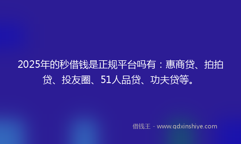 2025年的秒借钱是正规平台吗有：惠商贷、拍拍贷、投友圈、51人品贷、功夫贷等。
