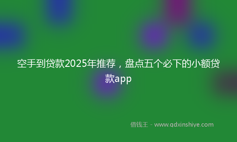 空手到贷款2025年推荐，盘点五个必下的小额贷款app