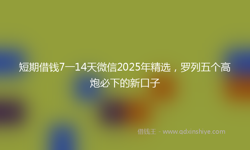 短期借钱7一14天微信2025年精选，罗列五个高炮必下的新口子