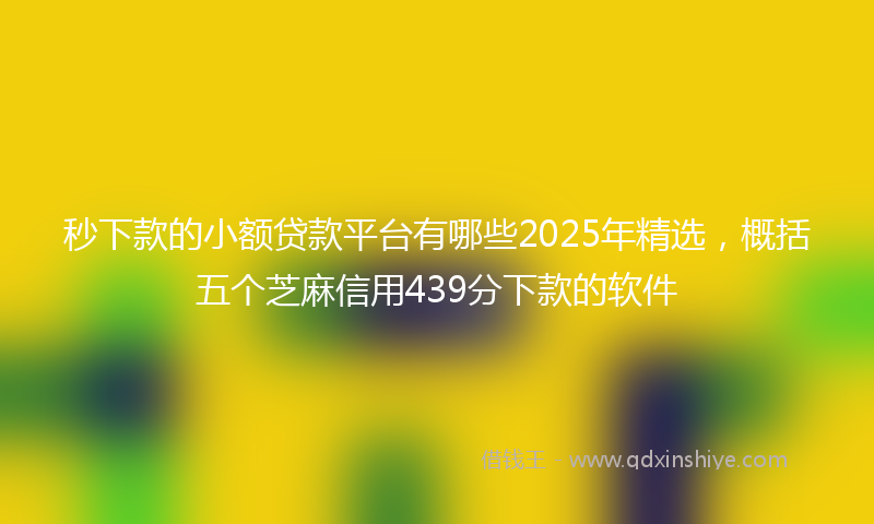 秒下款的小额贷款平台有哪些2025年精选，概括五个芝麻信用439分下款的软件