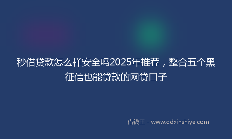 秒借贷款怎么样安全吗2025年推荐，整合五个黑征信也能贷款的网贷口子