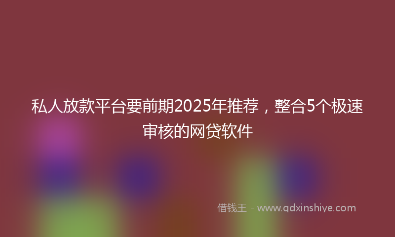 私人放款平台要前期2025年推荐，整合5个极速审核的网贷软件
