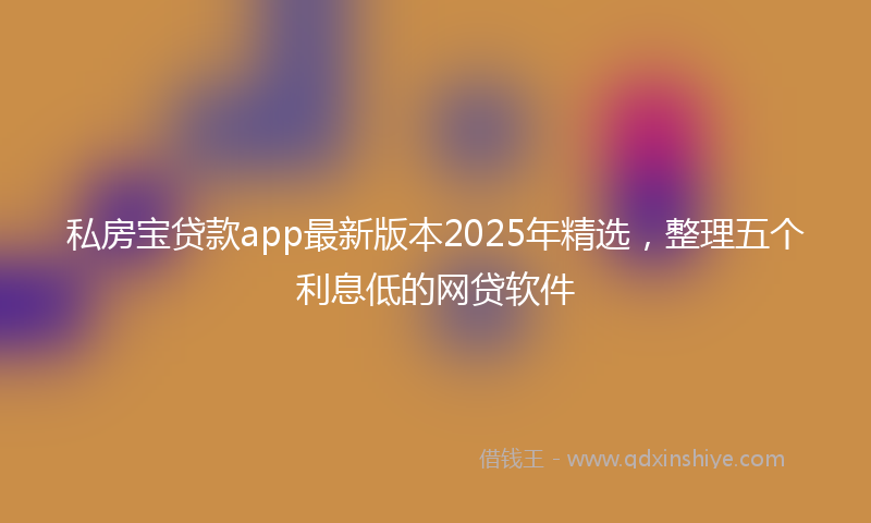 私房宝贷款app最新版本2025年精选，整理五个利息低的网贷软件