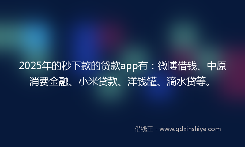 2025年的秒下款的贷款app有：微博借钱、中原消费金融、小米贷款、洋钱罐、滴水贷等。