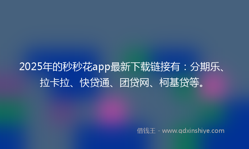 2025年的秒秒花app最新下载链接有：分期乐、拉卡拉、快贷通、团贷网、柯基贷等。