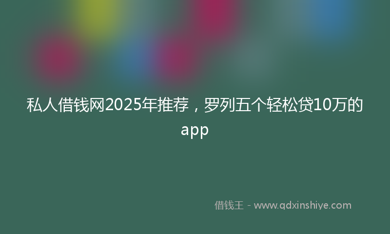 私人借钱网2025年推荐，罗列五个轻松贷10万的app