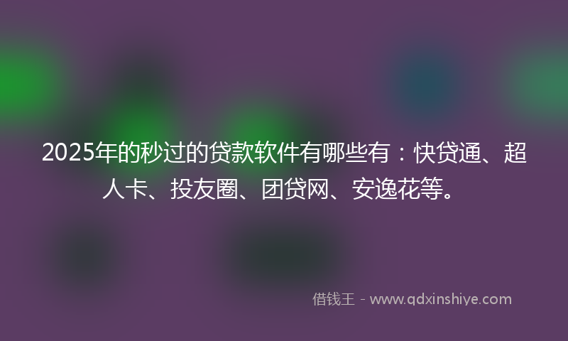 2025年的秒过的贷款软件有哪些有：快贷通、超人卡、投友圈、团贷网、安逸花等。