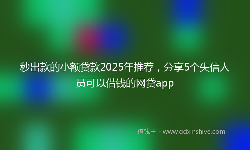 秒出款的小额贷款2025年推荐，分享5个失信人员可以借钱的网贷app