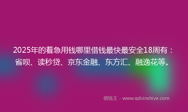 2025年的着急用钱哪里借钱最快最安全18周有：省呗、读秒贷、京东金融、东方汇、融逸花等。