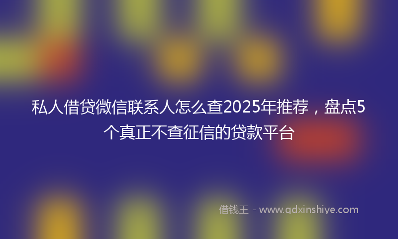 私人借贷微信联系人怎么查2025年推荐，盘点5个真正不查征信的贷款平台