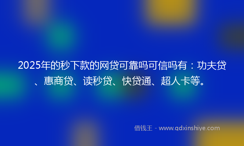 2025年的秒下款的网贷可靠吗可信吗有：功夫贷、惠商贷、读秒贷、快贷通、超人卡等。
