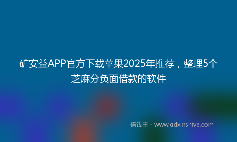 矿安益APP官方下载苹果2025年推荐，整理5个芝麻分负面借款的软件