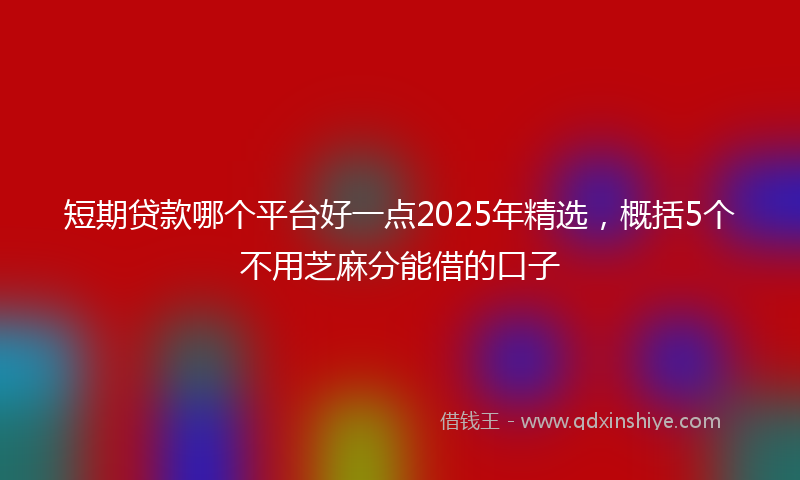 短期贷款哪个平台好一点2025年精选，概括5个不用芝麻分能借的口子