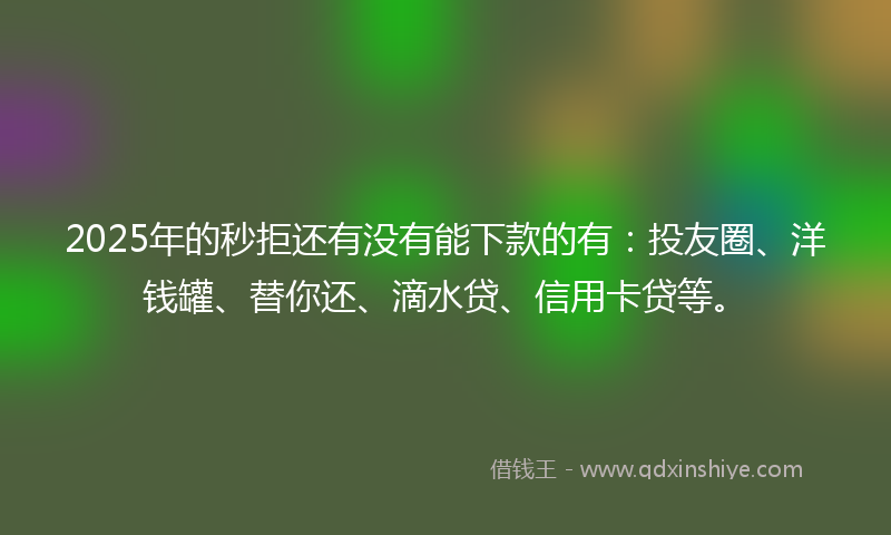 2025年的秒拒还有没有能下款的有：投友圈、洋钱罐、替你还、滴水贷、信用卡贷等。
