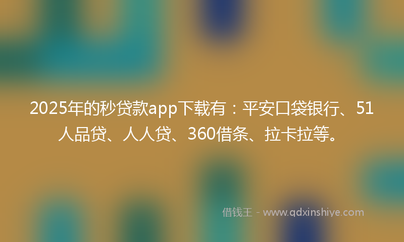 2025年的秒贷款app下载有：平安口袋银行、51人品贷、人人贷、360借条、拉卡拉等。