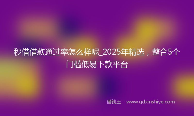 秒借借款通过率怎么样呢_2025年精选，整合5个门槛低易下款平台