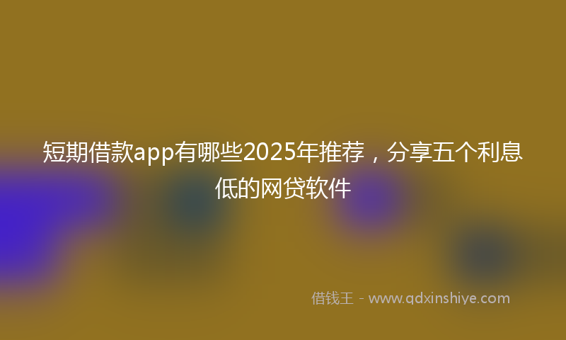 短期借款app有哪些2025年推荐，分享五个利息低的网贷软件