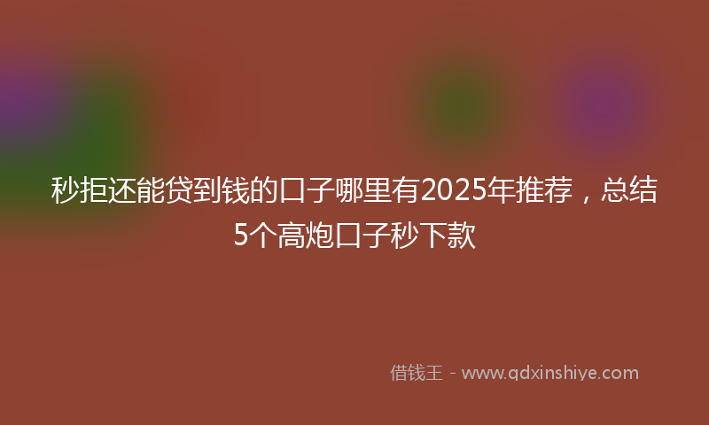 秒拒还能贷到钱的口子哪里有2025年推荐，总结5个高炮口子秒下款