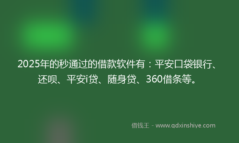 2025年的秒通过的借款软件有：平安口袋银行、还呗、平安i贷、随身贷、360借条等。