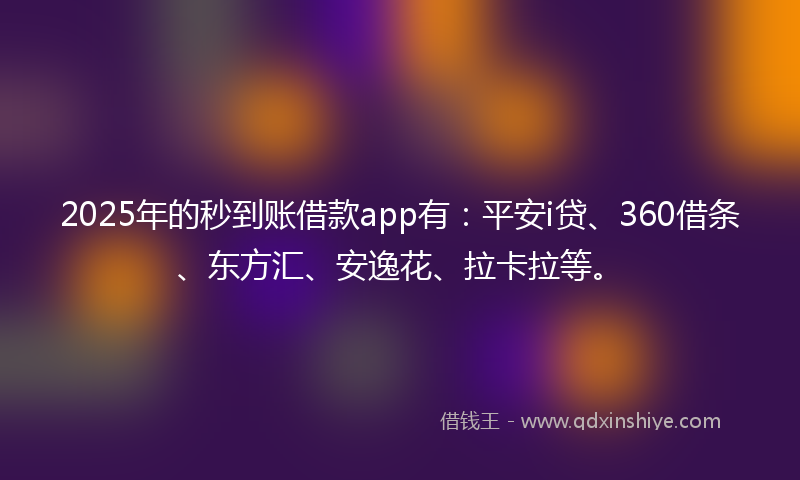 2025年的秒到账借款app有：平安i贷、360借条、东方汇、安逸花、拉卡拉等。