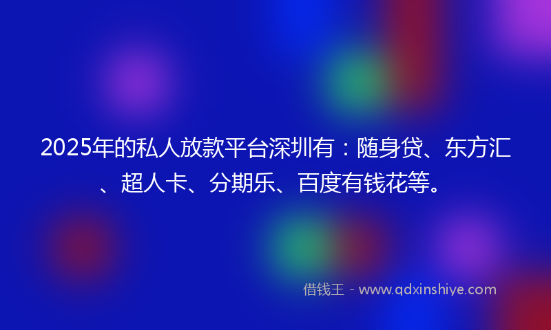 2025年的私人放款平台深圳有：随身贷、东方汇、超人卡、分期乐、百度有钱花等。