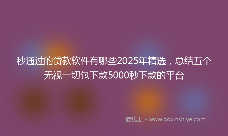 秒通过的贷款软件有哪些2025年精选，总结五个无视一切包下款5000秒下款的平台