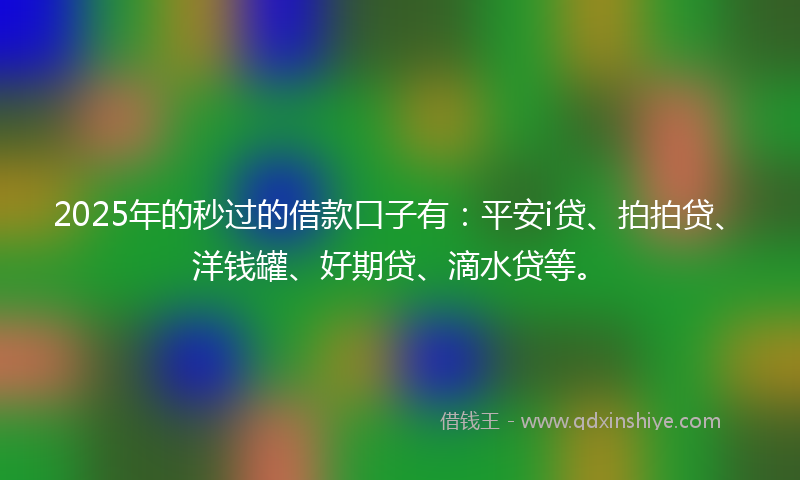 2025年的秒过的借款口子有：平安i贷、拍拍贷、洋钱罐、好期贷、滴水贷等。