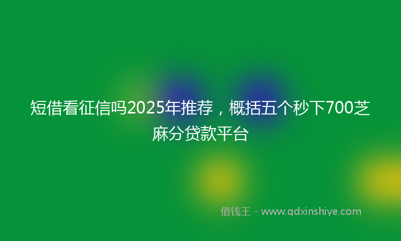 短借看征信吗2025年推荐，概括五个秒下700芝麻分贷款平台