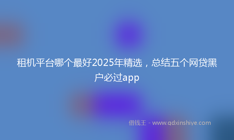 租机平台哪个最好2025年精选，总结五个网贷黑户必过app